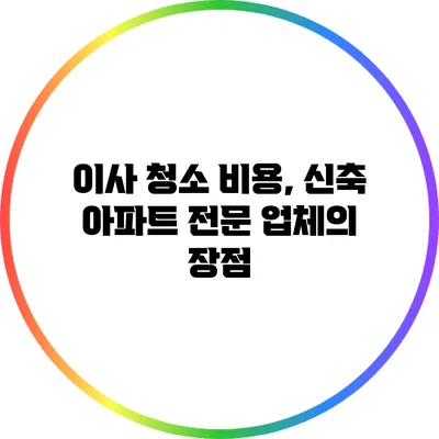 이사 청소 비용, 신축 아파트 전문 업체의 장점
