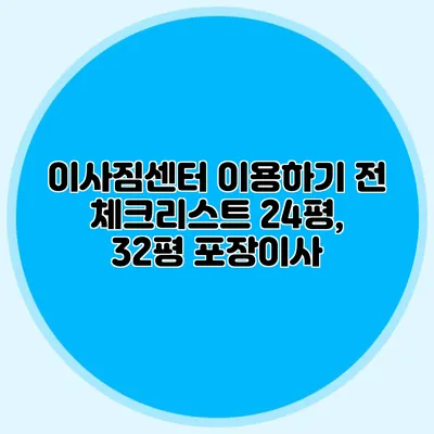 이사짐센터 이용하기 전 체크리스트: 24평, 32평 포장이사