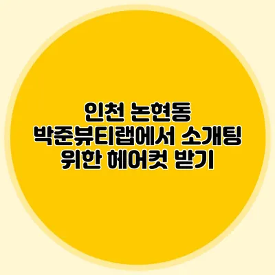 인천 논현동 박준뷰티랩에서 소개팅 위한 헤어컷 받기