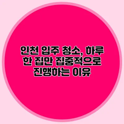 인천 입주 청소, 하루 한 집만 집중적으로 진행하는 이유
