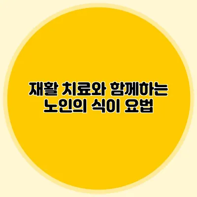 재활 치료와 함께하는 노인의 식이 요법