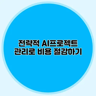 전략적 AI프로젝트 관리로 비용 절감하기