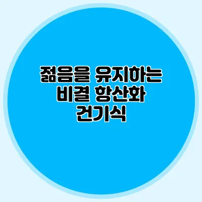 젊음을 유지하는 비결: 항산화 건기식