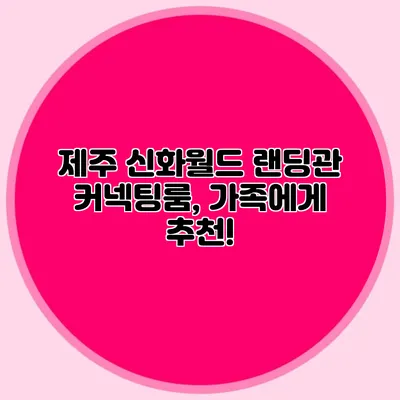 제주 신화월드 랜딩관 커넥팅룸, 가족에게 추천!