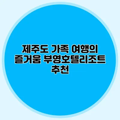 제주도 가족 여행의 즐거움: 부영호텔리조트 추천