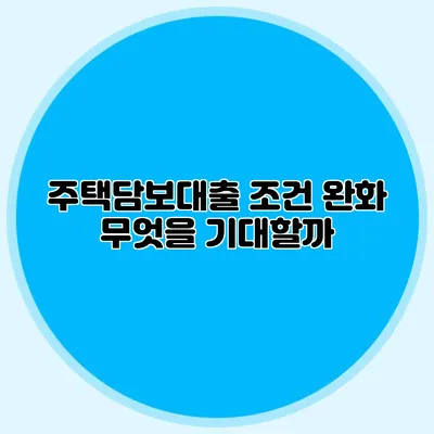 주택담보대출 조건 완화: 무엇을 기대할까?