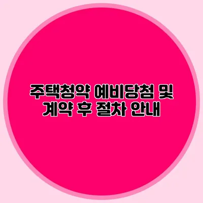 주택청약 예비당첨 및 계약 후 절차 안내