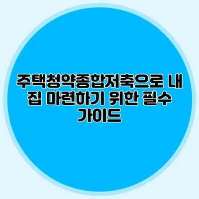 주택청약종합저축으로 내 집 마련하기 위한 필수 가이드