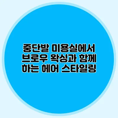 중단발 미용실에서 브로우 왁싱과 함께 하는 헤어 스타일링