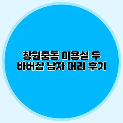 창원중동 미용실 두 바버샵 남자 머리 후기