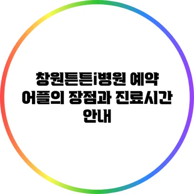 창원튼튼i병원 예약 어플의 장점과 진료시간 안내