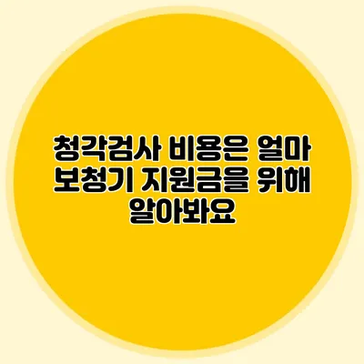 청각검사 비용은 얼마? 보청기 지원금을 위해 알아봐요