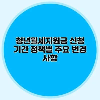 청년월세지원금 신청 기간: 정책별 주요 변경 사항