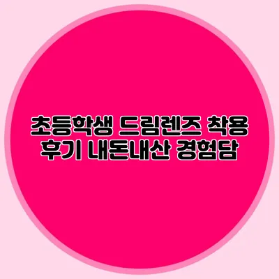 초등학생 드림렌즈 착용 후기: 내돈내산 경험담