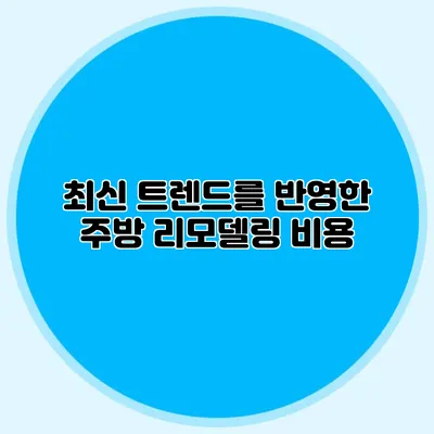 최신 트렌드를 반영한 주방 리모델링 비용