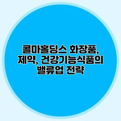 콜마홀딩스: 화장품, 제약, 건강기능식품의 밸류업 전략