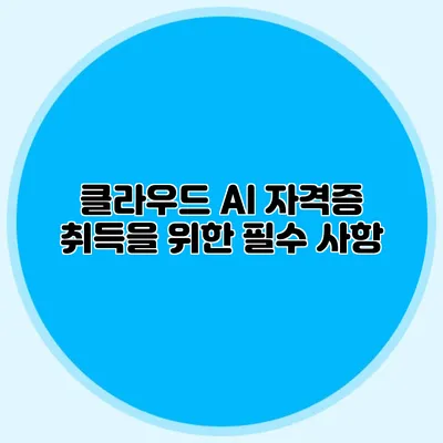 클라우드 AI 자격증 취득을 위한 필수 사항