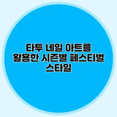 타투 네일 아트를 활용한 시즌별 페스티벌 스타일