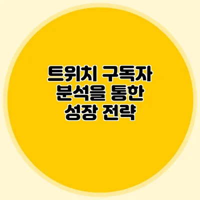 트위치 구독자 분석을 통한 성장 전략