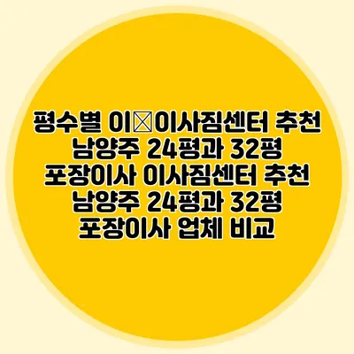 평수별 이�이사짐센터 추천: 남양주 24평과 32평 포장이사 이사짐센터 추천: 남양주 24평과 32평 포장이사 업체 비교