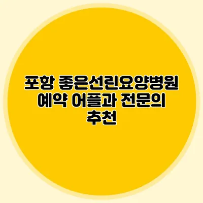 포항 좋은선린요양병원 예약 어플과 전문의 추천