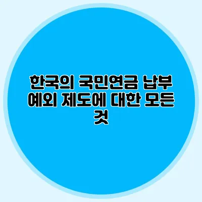 한국의 국민연금 납부 예외 제도에 대한 모든 것