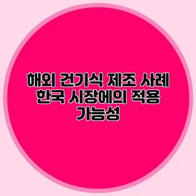 해외 건기식 제조 사례: 한국 시장에의 적용 가능성