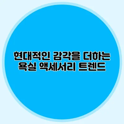현대적인 감각을 더하는 욕실 액세서리 트렌드