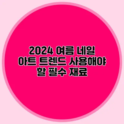 2024 여름 네일 아트 트렌드: 사용해야 할 필수 재료