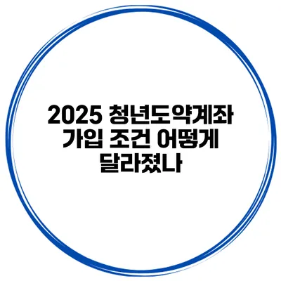 2025 청년도약계좌 가입 조건 어떻게 달라졌나?