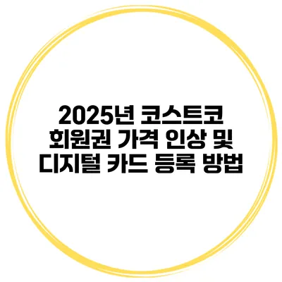 2025년 코스트코 회원권 가격 인상 및 디지털 카드 등록 방법