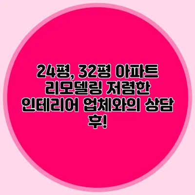 24평, 32평 아파트 리모델링: 저렴한 인테리어 업체와의 상담 후!