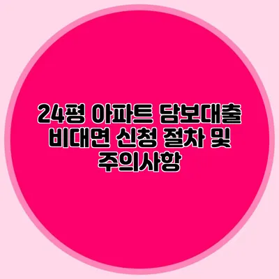 24평 아파트 담보대출 비대면 신청 절차 및 주의사항