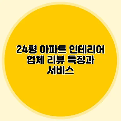 24평 아파트 인테리어 업체 리뷰: 특징과 서비스
