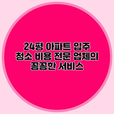 24평 아파트 입주 청소 비용: 전문 업체의 꼼꼼한 서비스