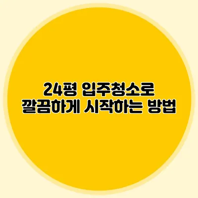 24평 입주청소로 깔끔하게 시작하는 방법
