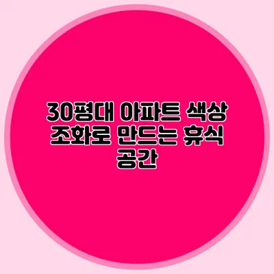 30평대 아파트 색상 조화로 만드는 휴식 공간