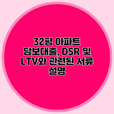 32평 아파트 담보대출, DSR 및 LTV와 관련된 서류 설명