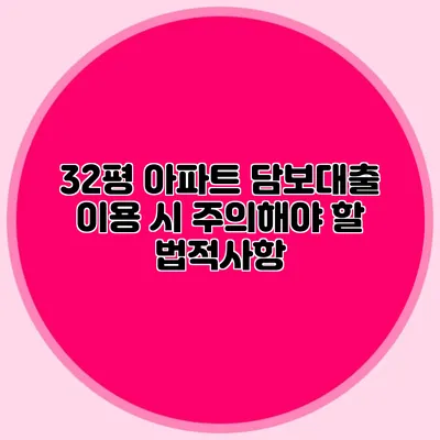 32평 아파트 담보대출 이용 시 주의해야 할 법적사항