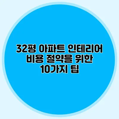 32평 아파트 인테리어 비용 절약을 위한 10가지 팁