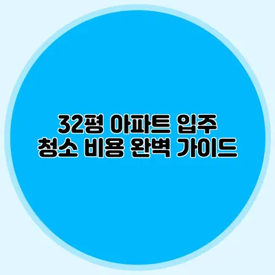 32평 아파트 입주 청소 비용 완벽 가이드