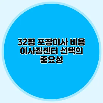 32평 포장이사 비용: 이사짐센터 선택의 중요성