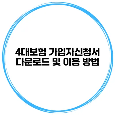 4대보험 가입자신청서 다운로드 및 이용 방법