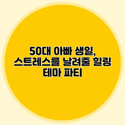 50대 아빠 생일, 스트레스를 날려줄 힐링 테마 파티