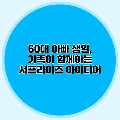 60대 아빠 생일, 가족이 함께하는 서프라이즈 아이디어
