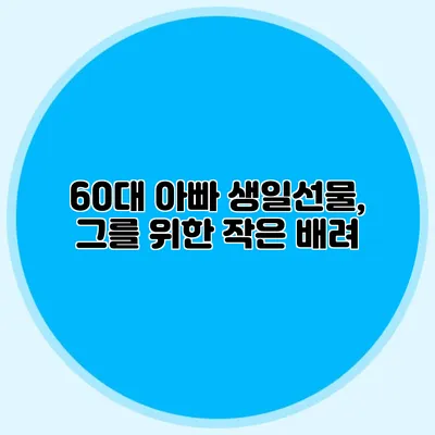 60대 아빠 생일선물, 그를 위한 작은 배려