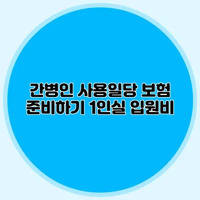 간병인 사용일당 보험 준비하기: 1인실 입원비