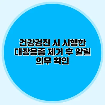 건강검진 시 시행한 대장용종 제거 후 알릴 의무 확인