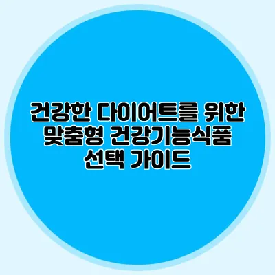 건강한 다이어트를 위한 맞춤형 건강기능식품 선택 가이드