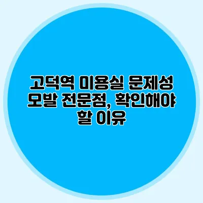 고덕역 미용실 문제성 모발 전문점, 확인해야 할 이유